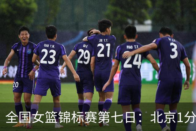 全国女篮锦标赛第七日：北京1分绝杀江苏，四川狂胜合肥