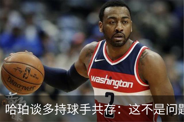 哈珀谈多持球手共存：这不是问题，去年早就证明了