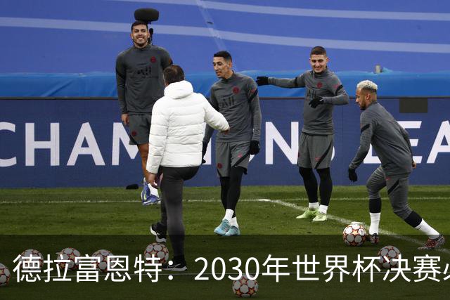 德拉富恩特：2030年世界杯决赛必须在西班牙的伯纳乌